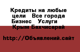 Кредиты на любые цели - Все города Бизнес » Услуги   . Крым,Бахчисарай